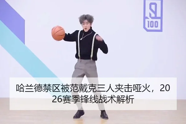 哈兰德禁区被范戴克三人夹击哑火，2026赛季锋线战术解析