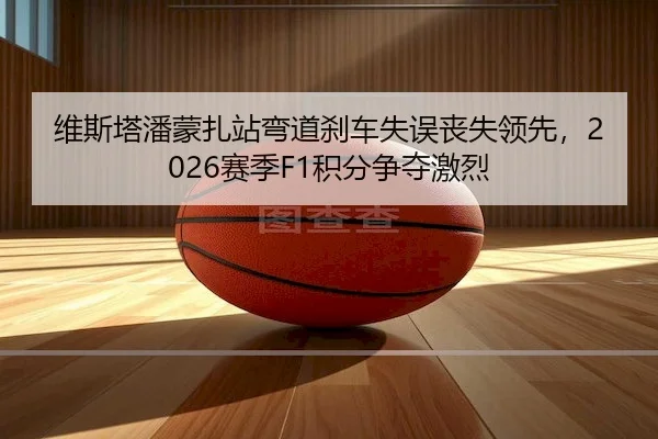 维斯塔潘蒙扎站弯道刹车失误丧失领先，2026赛季F1积分争夺激烈